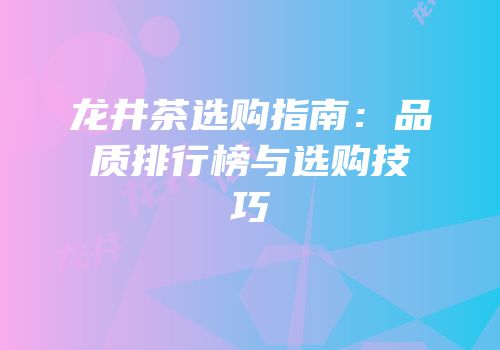 龙井茶选购指南：品质排行榜与选购技巧