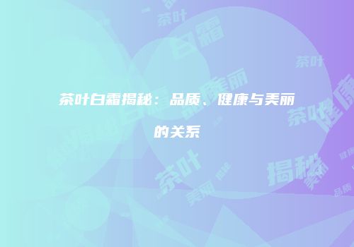 茶叶白霜揭秘：品质、健康与美丽的关系