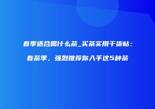 春季适合喝什么茶_买茶实用干货帖：春茶季，强烈推荐你入手这5种茶