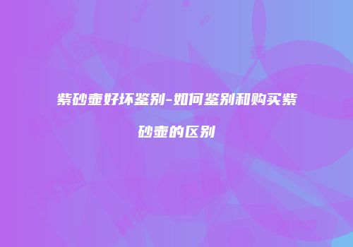 紫砂壶好坏鉴别-如何鉴别和购买紫砂壶的区别
