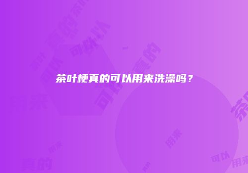 茶叶梗真的可以用来洗澡吗？