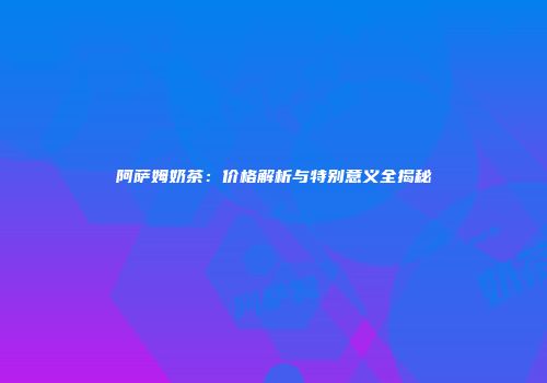 阿萨姆奶茶：价格解析与特别意义全揭秘