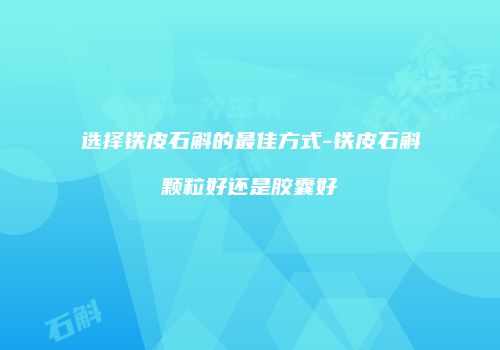 选择铁皮石斛的最佳方式-铁皮石斛颗粒好还是胶囊好