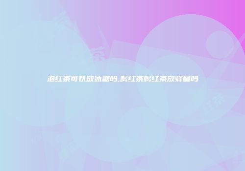 泡红茶可以放冰糖吗,喝红茶喝红茶放蜂蜜吗