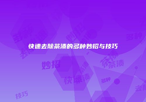 快速去除茶渍的多种妙招与技巧