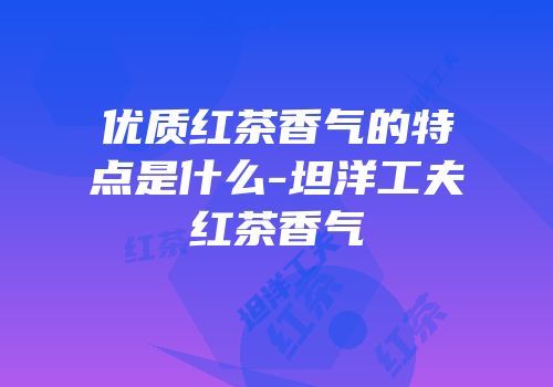 优质红茶香气的特点是什么-坦洋工夫红茶香气