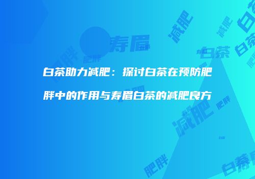白茶助力减肥：探讨白茶在预防肥胖中的作用与寿眉白茶的减肥良方
