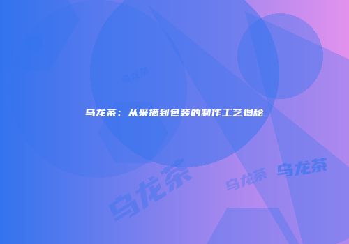 乌龙茶：从采摘到包装的制作工艺揭秘
