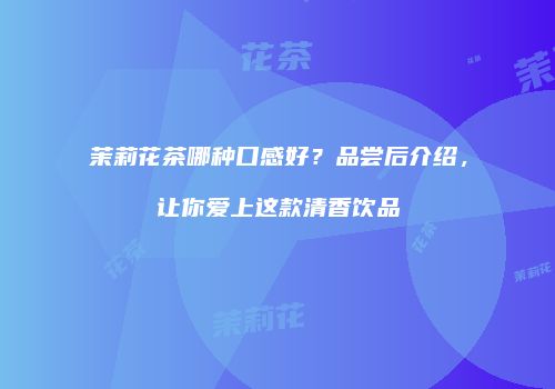 茉莉花茶哪种口感好？品尝后介绍，让你爱上这款清香饮品