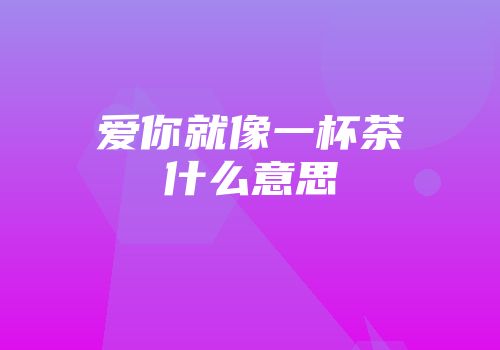 爱你就像一杯茶什么意思