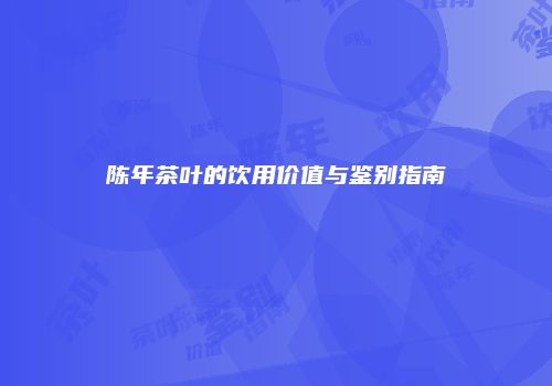 陈年茶叶的饮用价值与鉴别指南