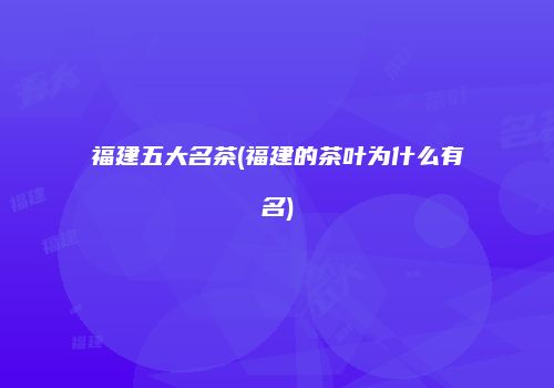 福建五大名茶(福建的茶叶为什么有名)