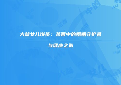 大益女儿饼茶：茶香中的婚姻守护者与健康之选