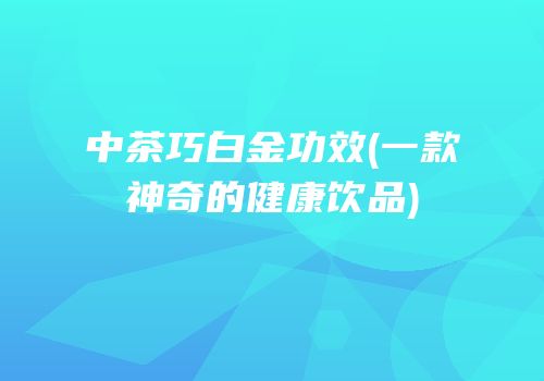 中茶巧白金功效(一款神奇的健康饮品)