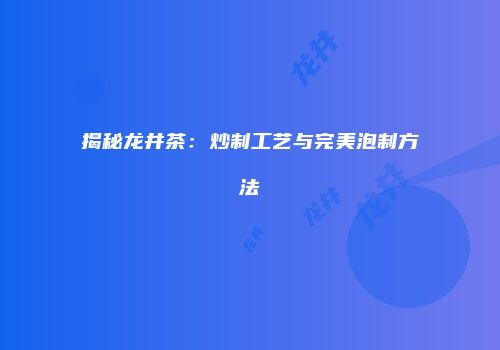 揭秘龙井茶：炒制工艺与完美泡制方法
