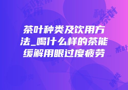 茶叶种类及饮用方法_喝什么样的茶能缓解用眼过度疲劳