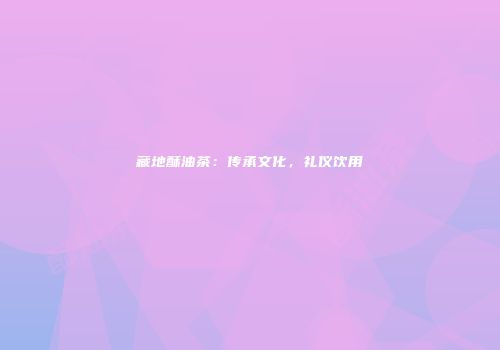 藏地酥油茶：传承文化，礼仪饮用