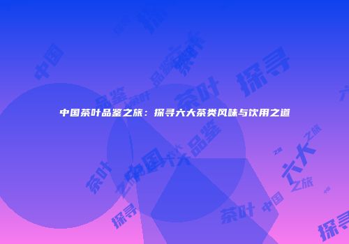 中国茶叶品鉴之旅：探寻六大茶类风味与饮用之道