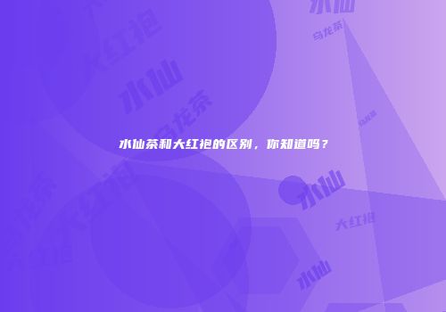水仙茶和大红袍的区别，你知道吗？