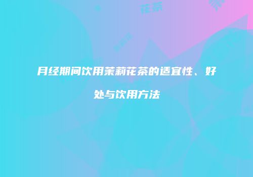 月经期间饮用茉莉花茶的适宜性、好处与饮用方法