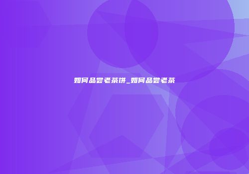 如何品尝老茶饼_如何品尝老茶
