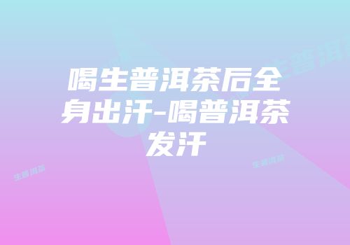 喝生普洱茶后全身出汗-喝普洱茶发汗