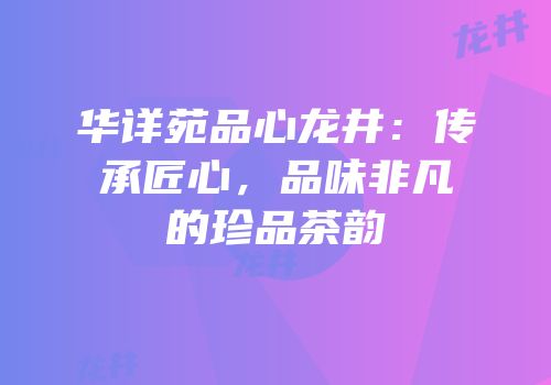 华详苑品心龙井：传承匠心，品味非凡的珍品茶韵