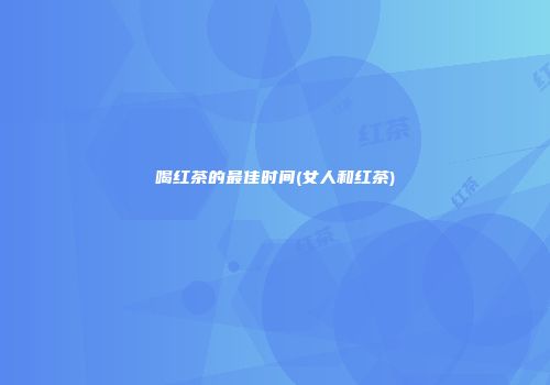 喝红茶的最佳时间(女人和红茶)
