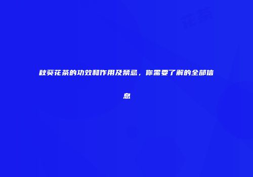 秋葵花茶的功效和作用及禁忌，你需要了解的全部信息