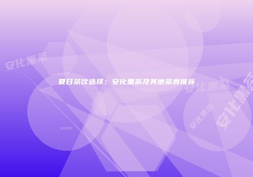 夏日茶饮选择：安化黑茶及其他茶类推荐