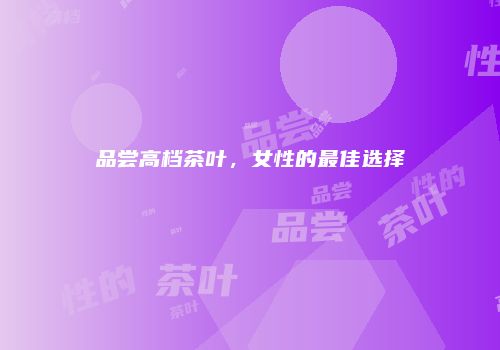 品尝高档茶叶，女性的最佳选择