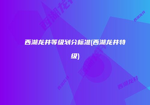 西湖龙井等级划分标准(西湖龙井特级)
