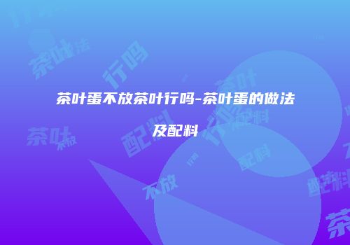 茶叶蛋不放茶叶行吗-茶叶蛋的做法及配料