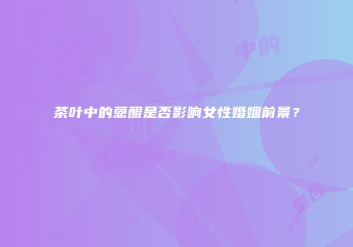 茶叶中的蒽醌是否影响女性婚姻前景？