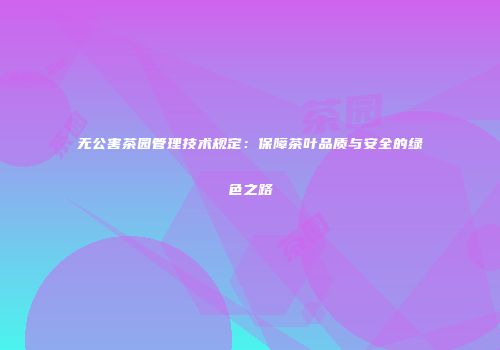 无公害茶园管理技术规定：保障茶叶品质与安全的绿色之路