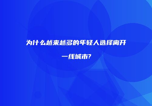 为什么越来越多的年轻人选择离开一线城市?