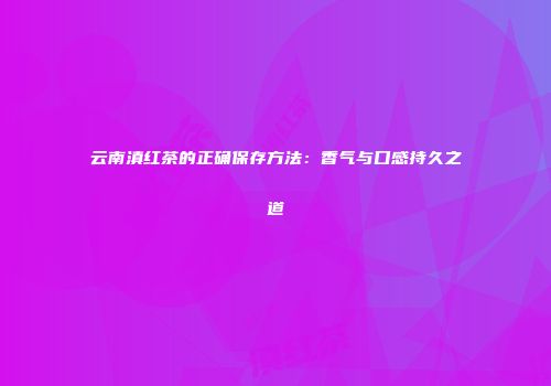云南滇红茶的正确保存方法：香气与口感持久之道
