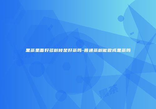 黑茶里面好多树枝是好茶吗-普通茶树能做成黑茶吗