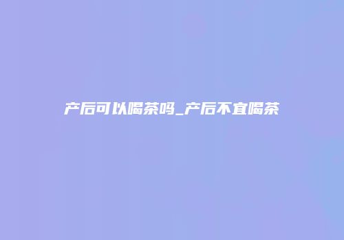 产后可以喝茶吗_产后不宜喝茶