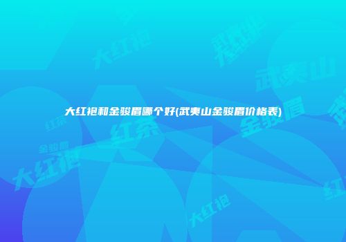 大红袍和金骏眉哪个好(武夷山金骏眉价格表)