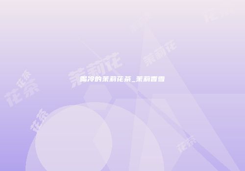 喝冷的茉莉花茶_茉莉香雪