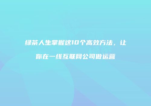 绿茶人生掌握这10个高效方法，让你在一线互联网公司做运营