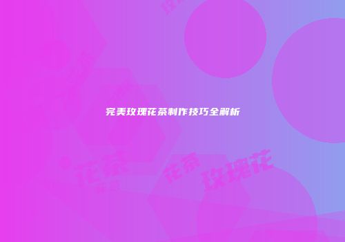 完美玫瑰花茶制作技巧全解析