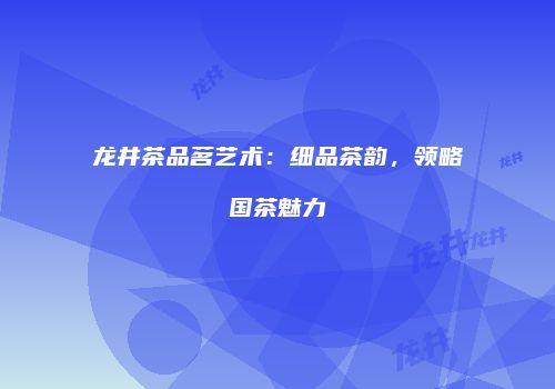 龙井茶品茗艺术：细品茶韵，领略国茶魅力