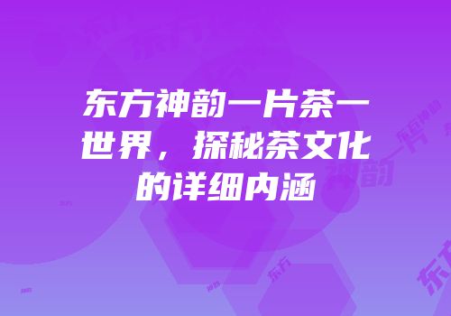东方神韵一片茶一世界，探秘茶文化的详细内涵
