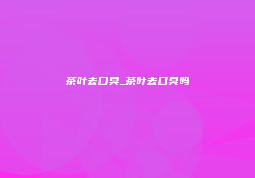 茶叶去口臭_茶叶去口臭吗