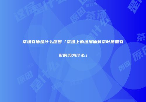 茶汤有油是什么原因「茶汤上的这层油对茶叶质量有影响吗为什么」