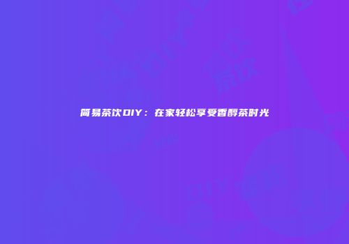 简易茶饮DIY：在家轻松享受香醇茶时光