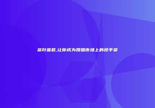 茶叶蛋糕,让你成为婚姻市场上的抢手货