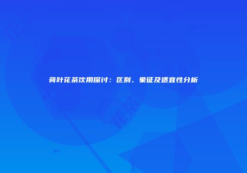 荷叶花茶饮用探讨：区别、象征及适宜性分析
